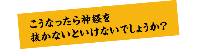 こうなったら神経を抜かないといけないでしょうか？