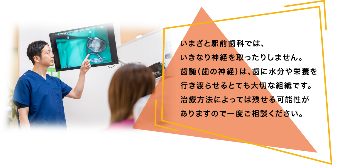 いまざと駅前歯科では、歯髄（歯の神経）は、いきなり神経を取ったりはしません。歯に水分や栄養を行き渡らせるとても大切な組織です。治療方法によっては残せる可能性がありますので一度ご相談ください。