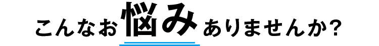 こんなお悩みありませんか？