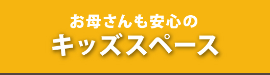 お母さんも安心のキッズスペースがございます